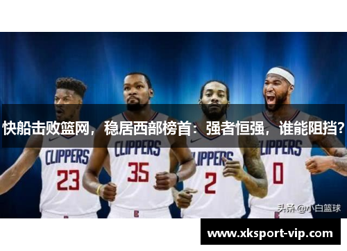 快船击败篮网，稳居西部榜首：强者恒强，谁能阻挡？
