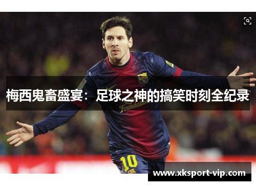 梅西鬼畜盛宴：足球之神的搞笑时刻全纪录