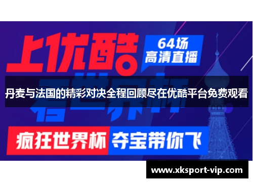 丹麦与法国的精彩对决全程回顾尽在优酷平台免费观看