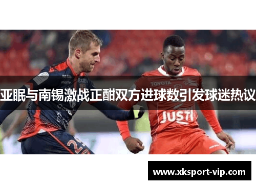 亚眠与南锡激战正酣双方进球数引发球迷热议