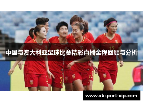 中国与澳大利亚足球比赛精彩直播全程回顾与分析