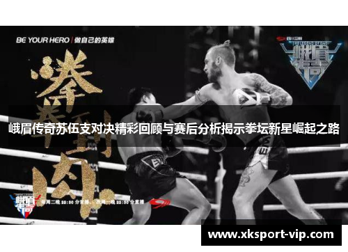 峨眉传奇苏伍支对决精彩回顾与赛后分析揭示拳坛新星崛起之路